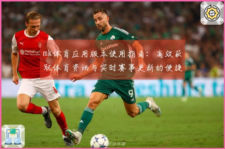 mk体育应用版本使用指南：高效获取体育资讯与实时赛事更新的便捷方式