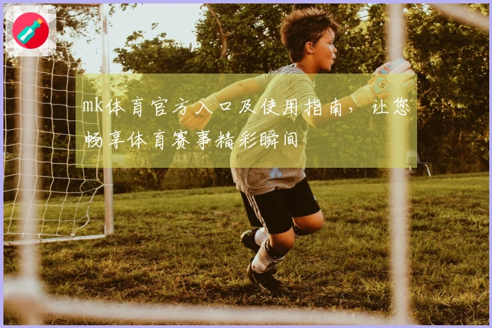 mk体育官方入口及使用指南，让您畅享体育赛事精彩瞬间