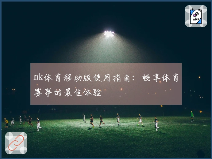 mk体育移动版使用指南：畅享体育赛事的最佳体验