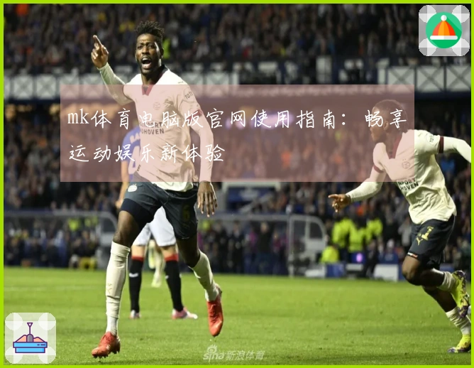 mk体育电脑版官网使用指南：畅享运动娱乐新体验
