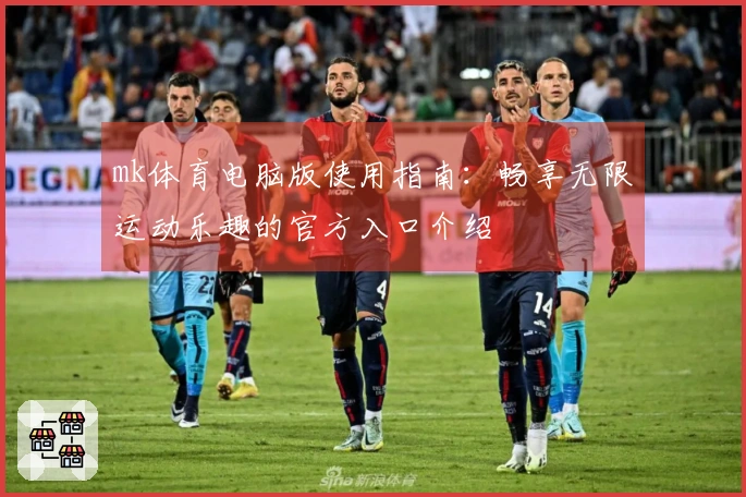 mk体育电脑版使用指南：畅享无限运动乐趣的官方入口介绍