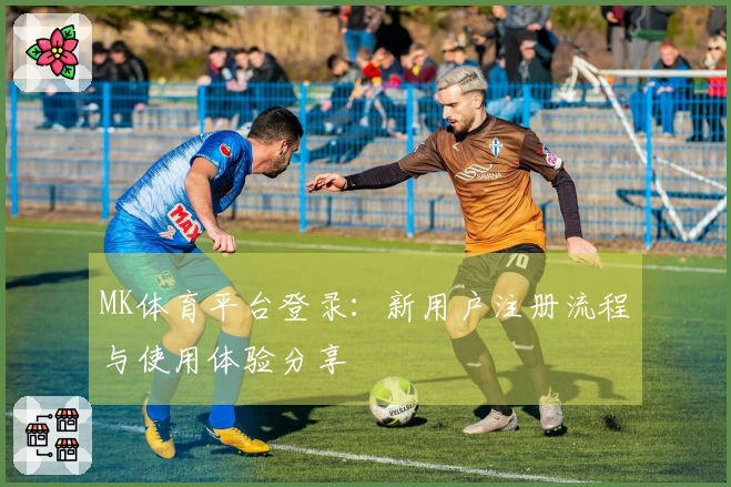 MK体育平台登录：新用户注册流程与使用体验分享