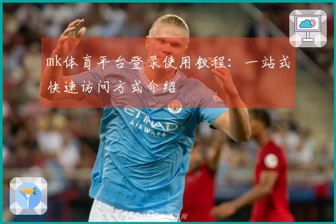 mk体育平台登录使用教程：一站式快速访问方式介绍