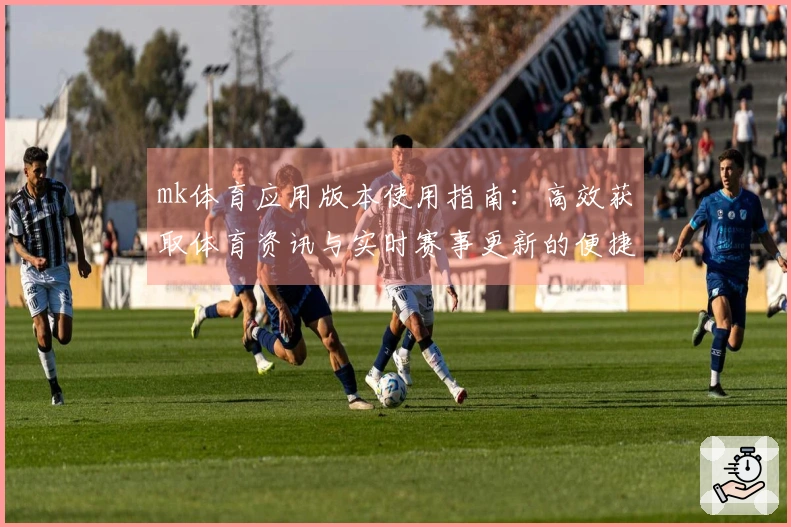 mk体育应用版本使用指南：高效获取体育资讯与实时赛事更新的便捷方式