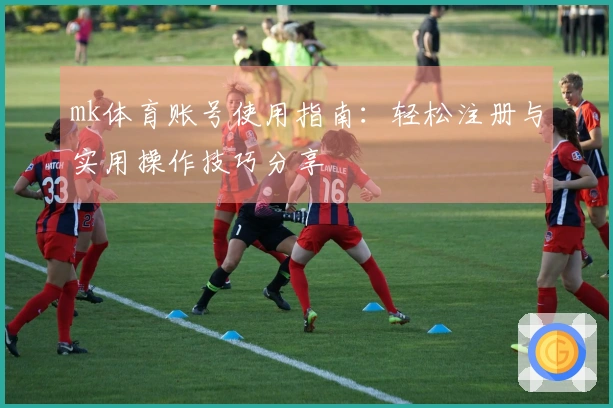 mk体育账号使用指南：轻松注册与实用操作技巧分享