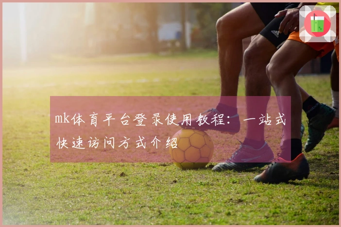 mk体育平台登录使用教程：一站式快速访问方式介绍