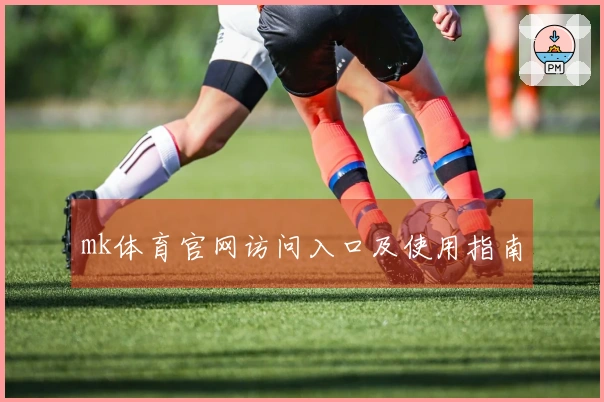 mk体育官网访问入口及使用指南