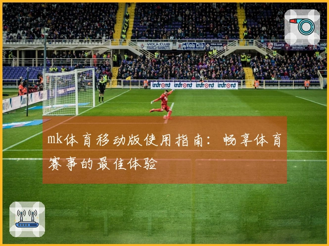 mk体育移动版使用指南：畅享体育赛事的最佳体验