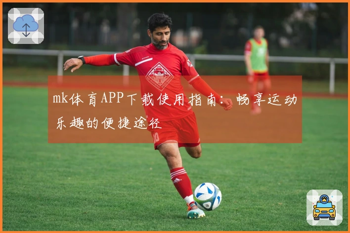 mk体育APP下载使用指南：畅享运动乐趣的便捷途径
