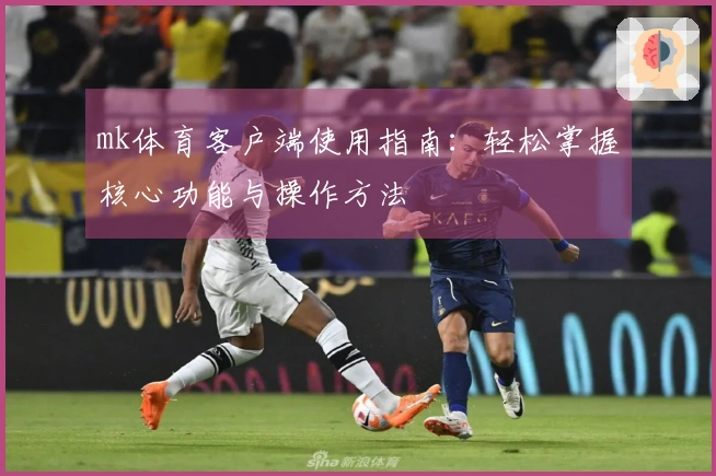 mk体育客户端使用指南：轻松掌握核心功能与操作方法