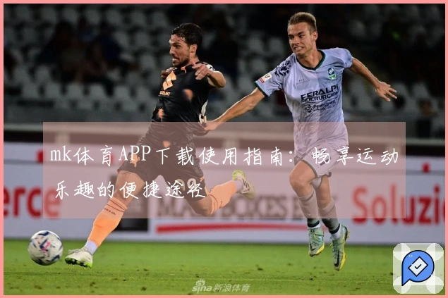 mk体育APP下载使用指南：畅享运动乐趣的便捷途径
