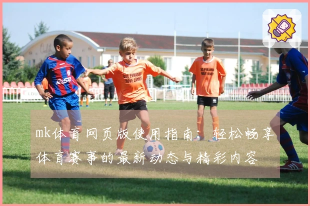 mk体育网页版使用指南：轻松畅享体育赛事的最新动态与精彩内容