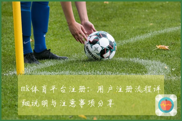 mk体育平台注册：用户注册流程详细说明与注意事项分享