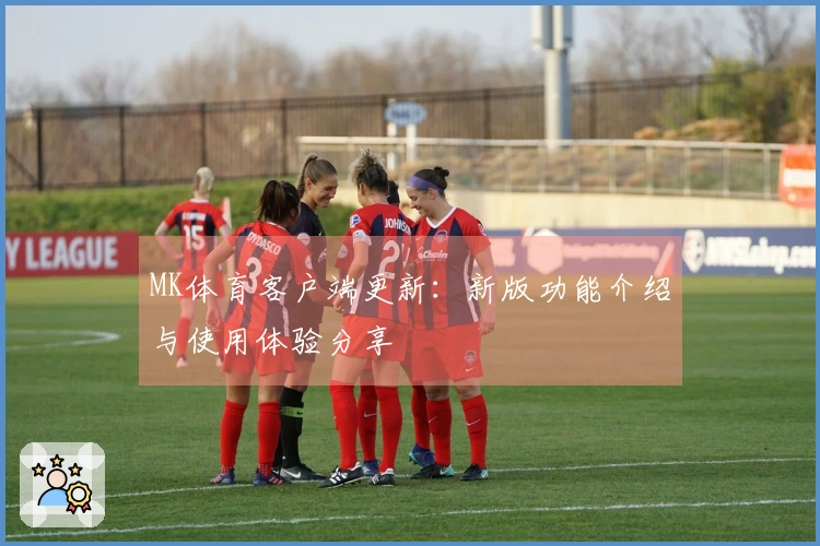 MK体育客户端更新：新版功能介绍与使用体验分享