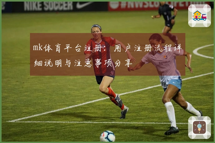 mk体育平台注册：用户注册流程详细说明与注意事项分享
